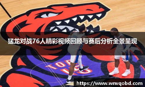 qm球盟会猛龙对战76人精彩视频回顾与赛后分析全景呈现