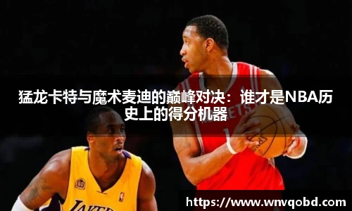 qm球盟会猛龙卡特与魔术麦迪的巅峰对决：谁才是NBA历史上的得分机器
